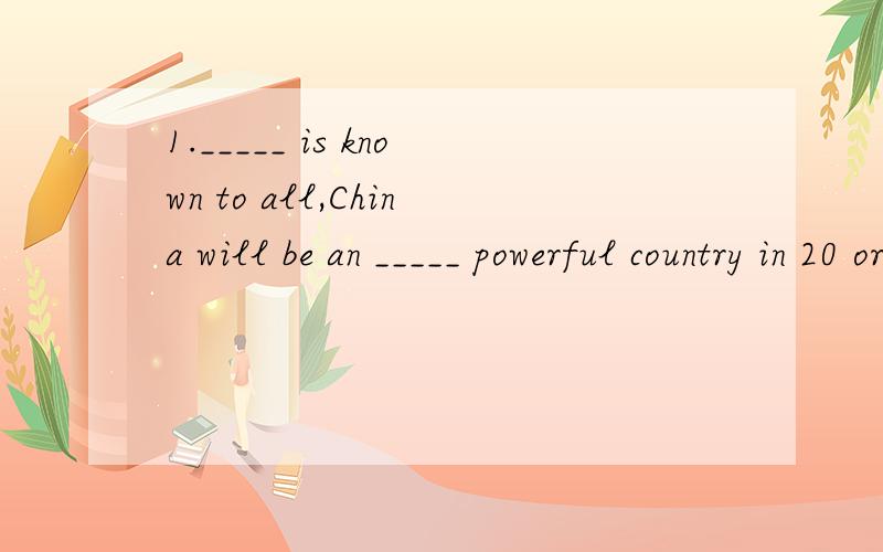 1._____ is known to all,China will be an _____ powerful country in 20 or 30 years’ time.A.That; advancing B.This; advancedC.As; advanced D:It; advancing2.--- _____ the Christmas card _____ to Mr.White?--- No.It’s still on the desk.A.Has; given B.