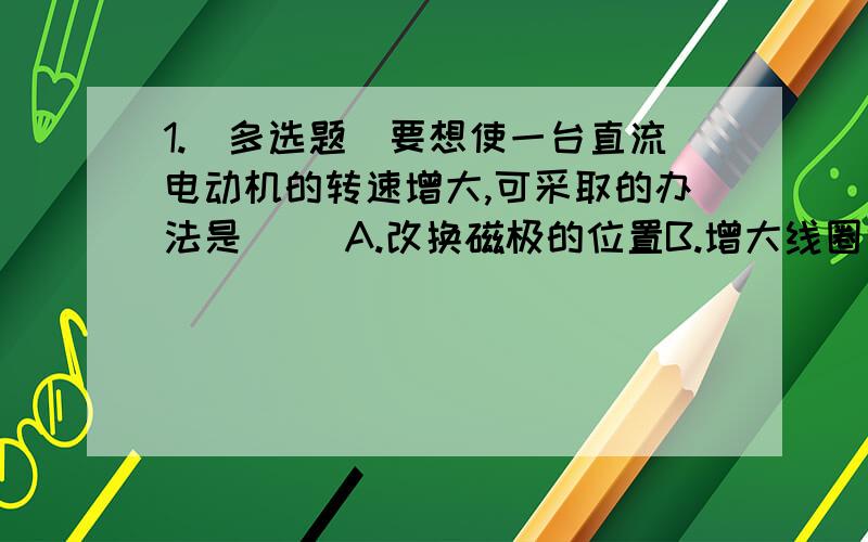 1.（多选题）要想使一台直流电动机的转速增大,可采取的办法是( )A.改换磁极的位置B.增大线圈中的电流C.增大电动机的供电电压D.增大磁场的强度2.关于产生感应电流的条件,下列说法正确的