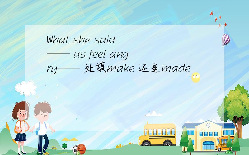 What she said —— us feel angry—— 处填make 还是made