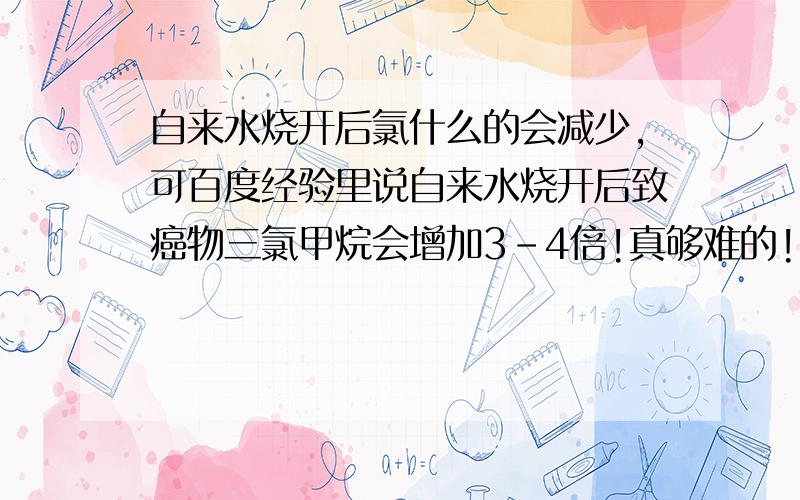 自来水烧开后氯什么的会减少,可百度经验里说自来水烧开后致癌物三氯甲烷会增加3-4倍!真够难的!