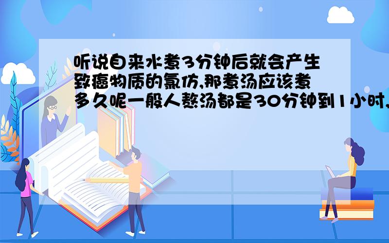 听说自来水煮3分钟后就会产生致癌物质的氯仿,那煮汤应该煮多久呢一般人熬汤都是30分钟到1小时,那不是都有大量有害物质在里面了么,还有纯净水和自来水区别在哪里可以长期煮沸腾么