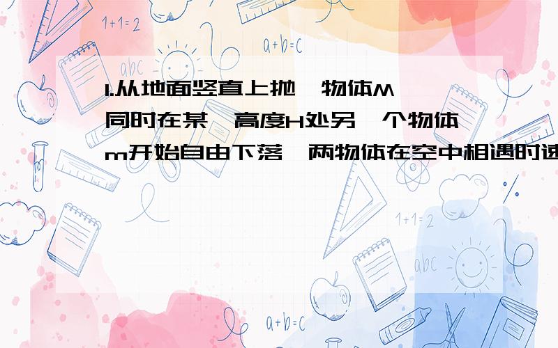 1.从地面竖直上抛一物体M,同时在某一高度H处另一个物体m开始自由下落,两物体在空中相遇时速率都是v,则下列说法正确的是（ ACD ） A.物体M上抛时初速度大小和物体m落地时的速度大小都是2vB