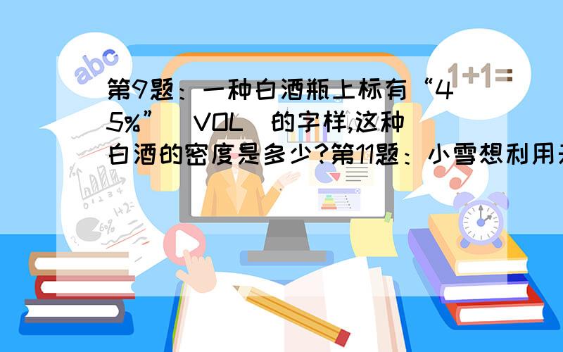 第9题：一种白酒瓶上标有“45%”（VOL）的字样,这种白酒的密度是多少?第11题：小雪想利用天平和一只空瓶鉴别妈妈的项链是不是纯金.他先测得空瓶的质量为0.1kg,装满水时测得总质量为0.5kg,