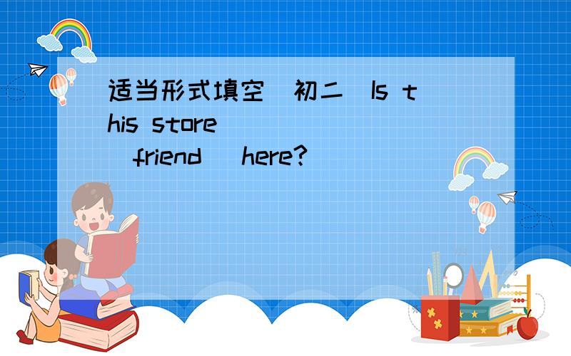 适当形式填空（初二）Is this store ____(friend) here?