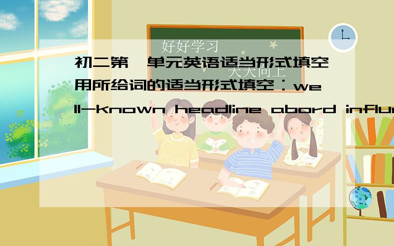 初二第一单元英语适当形式填空用所给词的适当形式填空：well-known headline abord influence pretty landmark nickname region further1.He has never been____in his life.2.the tide waves of Qiantang River is a ___natural wonder.3.Lo