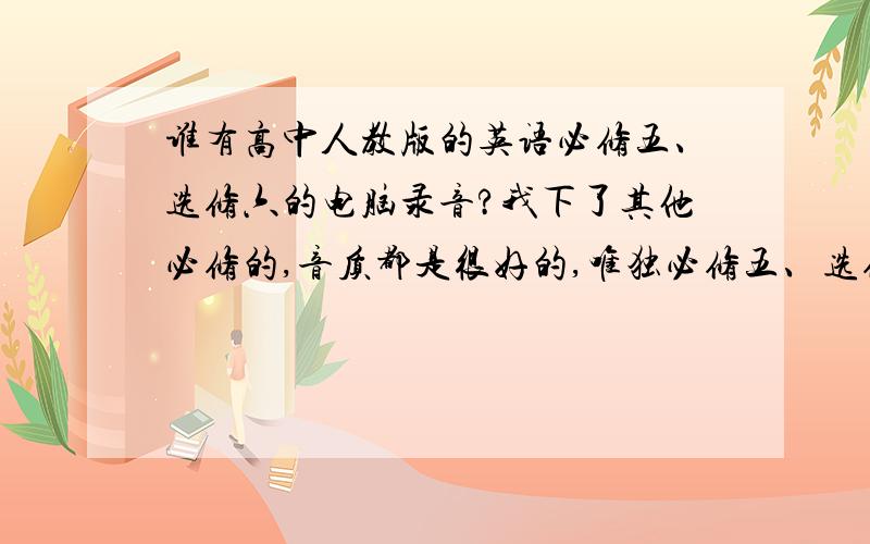 谁有高中人教版的英语必修五、选修六的电脑录音?我下了其他必修的,音质都是很好的,唯独必修五、选修六是磁带录音,听不清楚,劳烦有电脑录音的发给我.bongobong@163.com