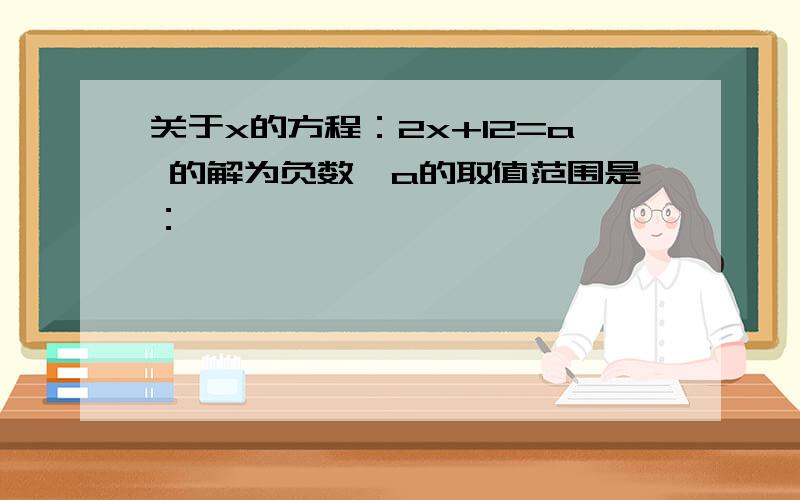 关于x的方程：2x+12=a 的解为负数,a的取值范围是：