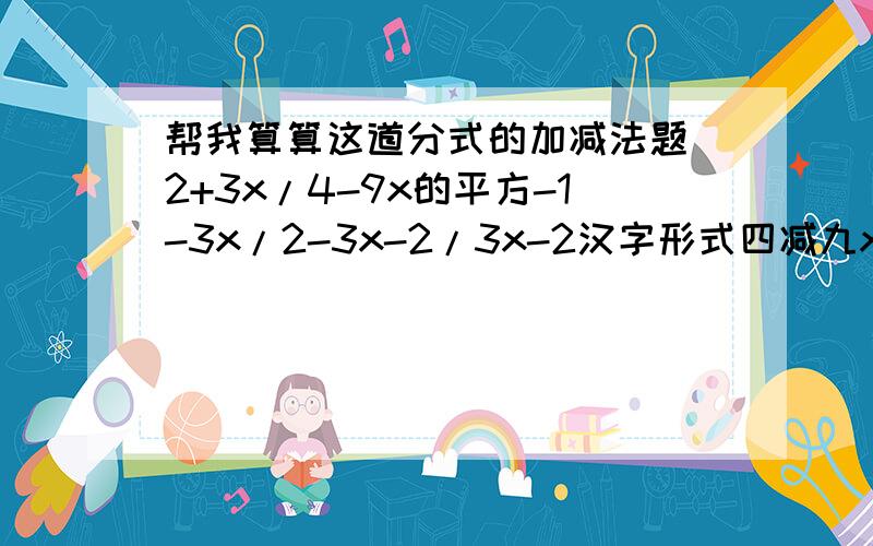 帮我算算这道分式的加减法题 2+3x/4-9x的平方-1-3x/2-3x-2/3x-2汉字形式四减九x的平方分之二加三x减二减三x分之一加三x减三x减二(那个只是x的平方，不知整个式子的平方）