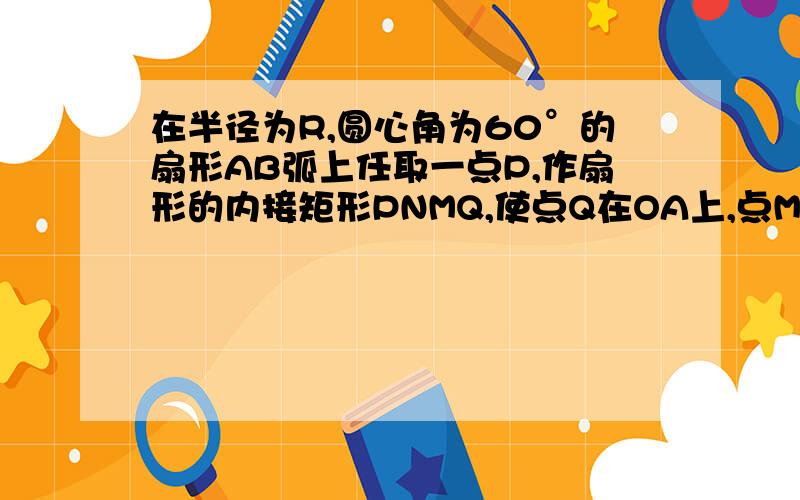 在半径为R,圆心角为60°的扇形AB弧上任取一点P,作扇形的内接矩形PNMQ,使点Q在OA上,点M,N在OB上,求这个矩形面积的最大值及相应的∠AOP的值