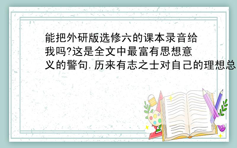 能把外研版选修六的课本录音给我吗?这是全文中最富有思想意义的警句.历来有志之士对自己的理想总是能尽量克服一切困难执著地追求,就算在郁郁不得志的逆境中,也不消沉放弃.东汉马援