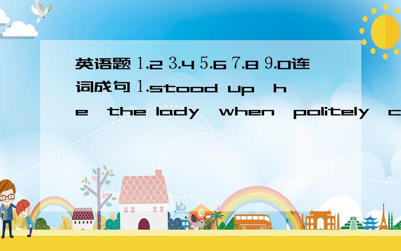 英语题⒈2⒊4⒌6⒎8⒐0连词成句⒈stood up,he,the lady,when,politely,came,into,the house(.)＿＿＿＿＿＿＿＿＿＿＿＿＿＿＿＿＿＿＿＿＿＿＿＿＿＿＿＿＿＿＿＿⒉dlows,the Changjiang River,using,should,after,you,