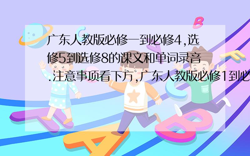 广东人教版必修一到必修4,选修5到选修8的课文和单词录音.注意事项看下方,广东人教版必修1到必修5,选修6到选修8的课文和单词录音.我是2009年的高一.每年英语书课文的内容都有修改.注意单