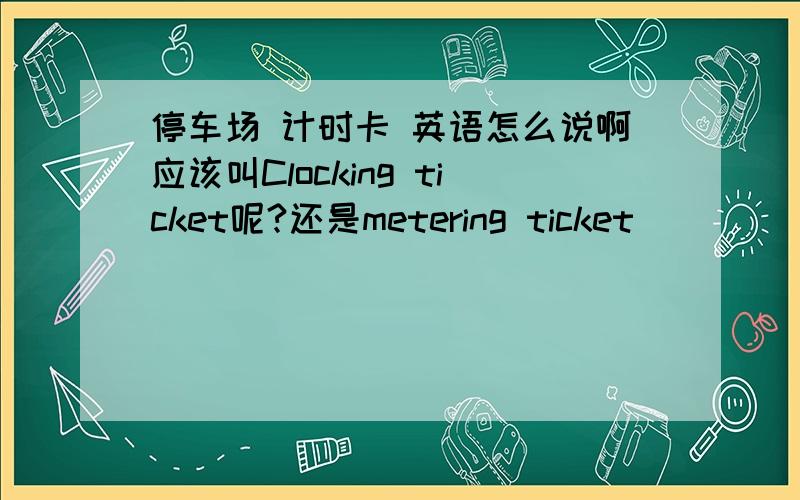 停车场 计时卡 英语怎么说啊应该叫Clocking ticket呢?还是metering ticket