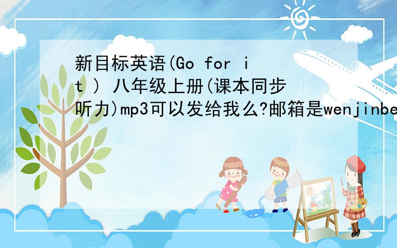 新目标英语(Go for it ) 八年级上册(课本同步听力)mp3可以发给我么?邮箱是wenjinbest1@163.com感激不尽