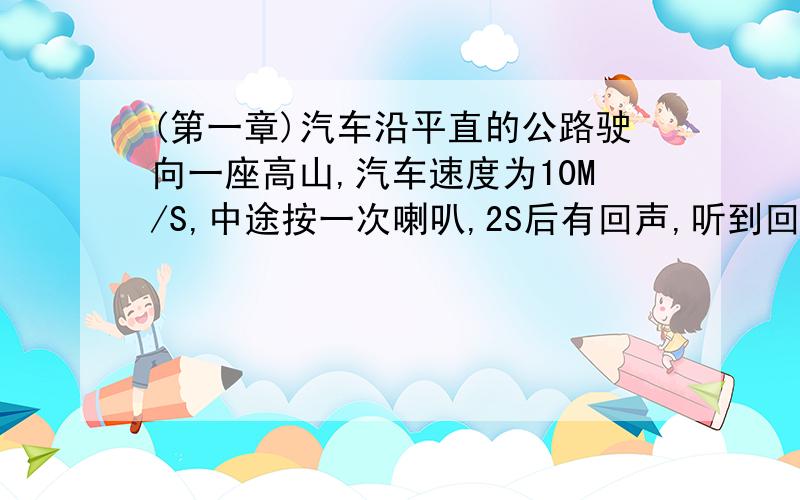 (第一章)汽车沿平直的公路驶向一座高山,汽车速度为10M/S,中途按一次喇叭,2S后有回声,听到回声时距离山有多远?