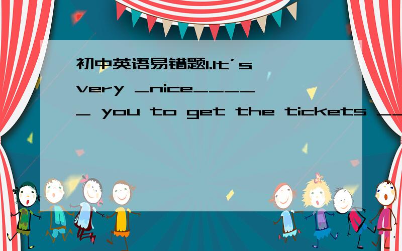 初中英语易错题1.It’s very _nice_____ you to get the tickets ______ the World Cup.A.for,of B.of,for C.of,to D.to,for为什么选C呢?我觉得选A啊?