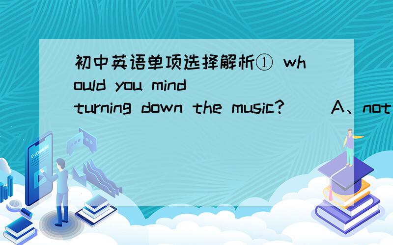 初中英语单项选择解析① whould you mind turning down the music?( )A、not at all B、Nerver mind（这两个答案有区别吗?）