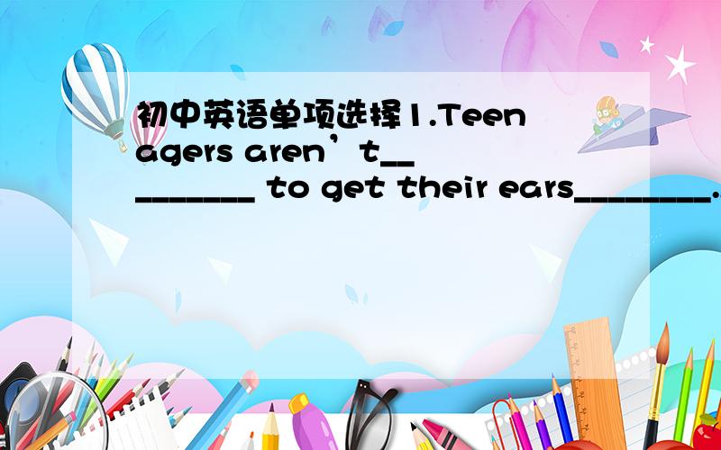 初中英语单项选择1.Teenagers aren’t_________ to get their ears________.A.allowed,pierced B.allow,pierce C.allowed,to pierce D.allow,pierce2.He _________ take a waik after supper when he was in the countryside.Now he gets used to _________ a