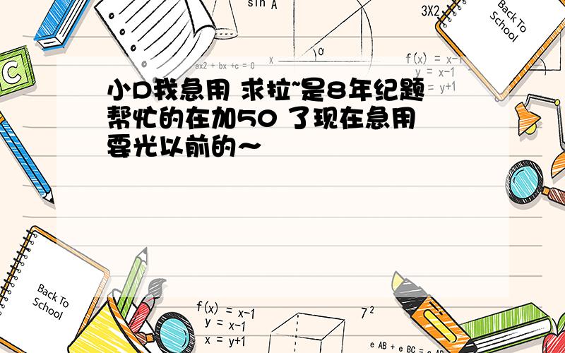 小D我急用 求拉~是8年纪题帮忙的在加50 了现在急用 要光以前的～