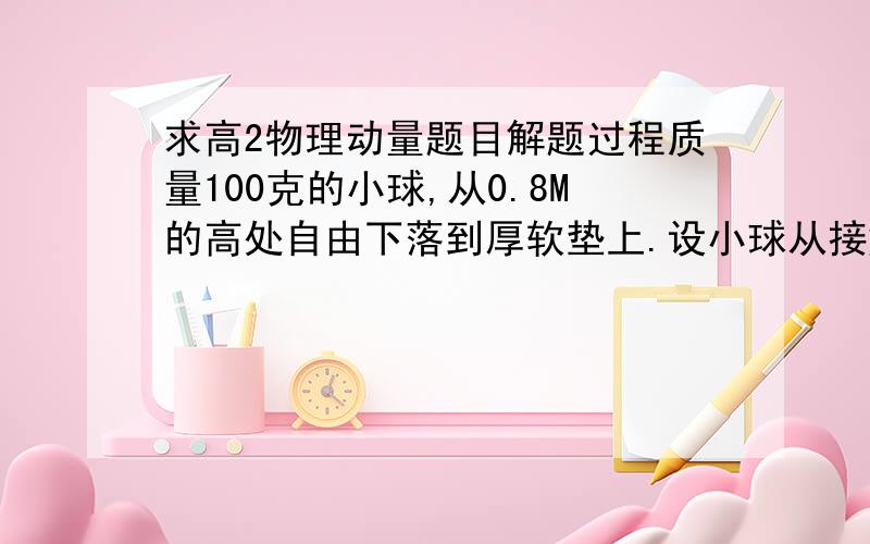 求高2物理动量题目解题过程质量100克的小球,从0.8M的高处自由下落到厚软垫上.设小球从接触软垫到陷至最低点经历拉0.2秒,则在这段时间内软垫多小球的冲量是?