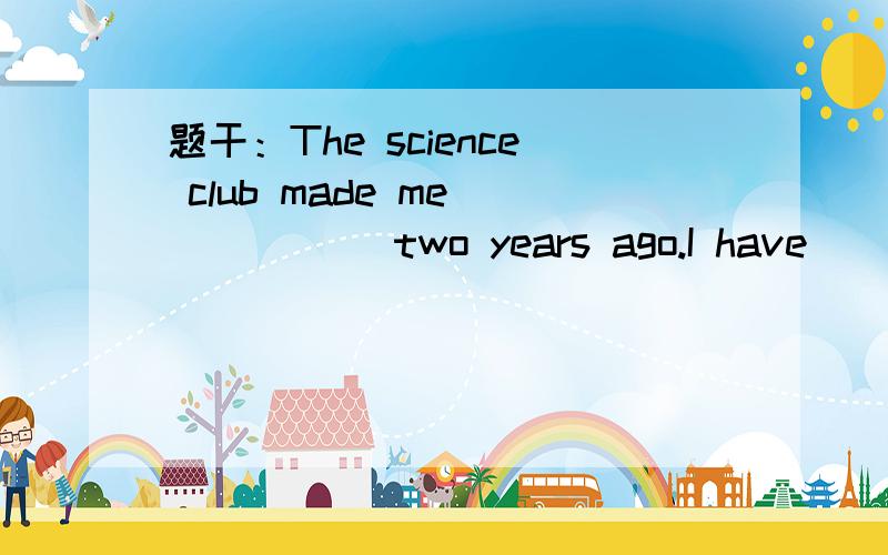 题干：The science club made me _____ two years ago.I have _____ the club for two years.A.a member; been a member of B.a member; joined C.join; joined inA