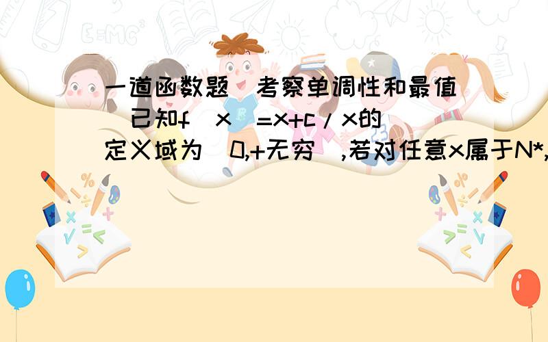 一道函数题（考察单调性和最值）已知f(x)=x+c/x的定义域为（0,+无穷）,若对任意x属于N*,都有f(x)》f(3),则实数c的取值范围是?1楼的不要空谈，你想到的我都想到了你我给一个C