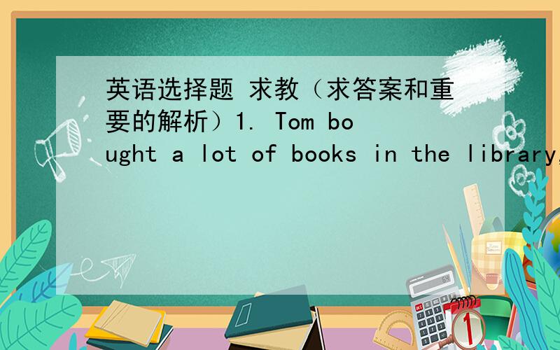 英语选择题 求教（求答案和重要的解析）1. Tom bought a lot of books in the library,most of（）were written in English.A that  B which   C what  D whom2.  We enjoyed ourselves very much in the party （）last night.A being held  B h