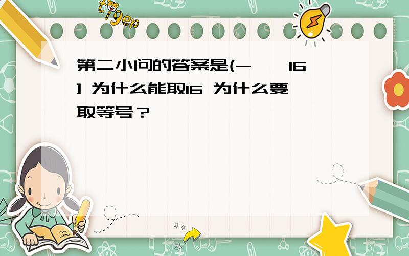 第二小问的答案是(-∞,16] 为什么能取16 为什么要取等号？