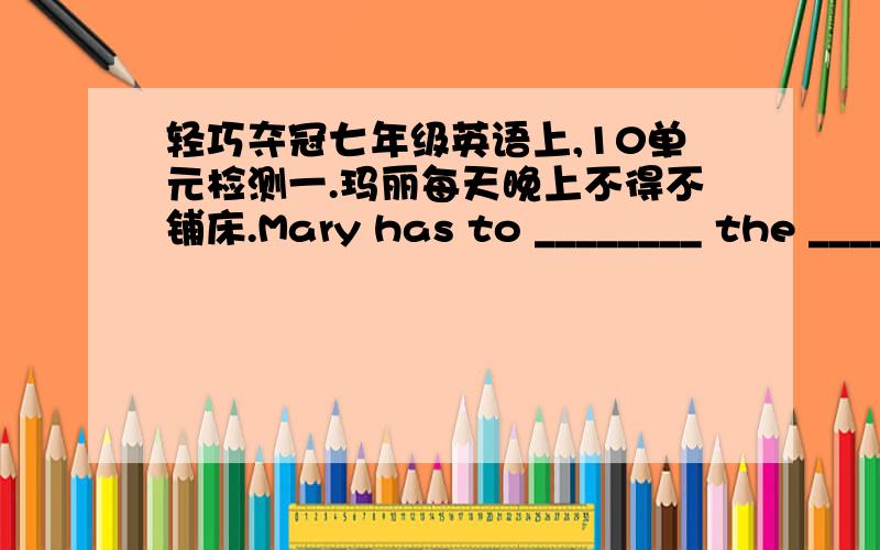 轻巧夺冠七年级英语上,10单元检测一.玛丽每天晚上不得不铺床.Mary has to ________ the _______ evrey night.二.选择合适的单词,并用其适当形式填空.“wash,fight,practice,finish,wear,listen,hurry,come,break,play”1.