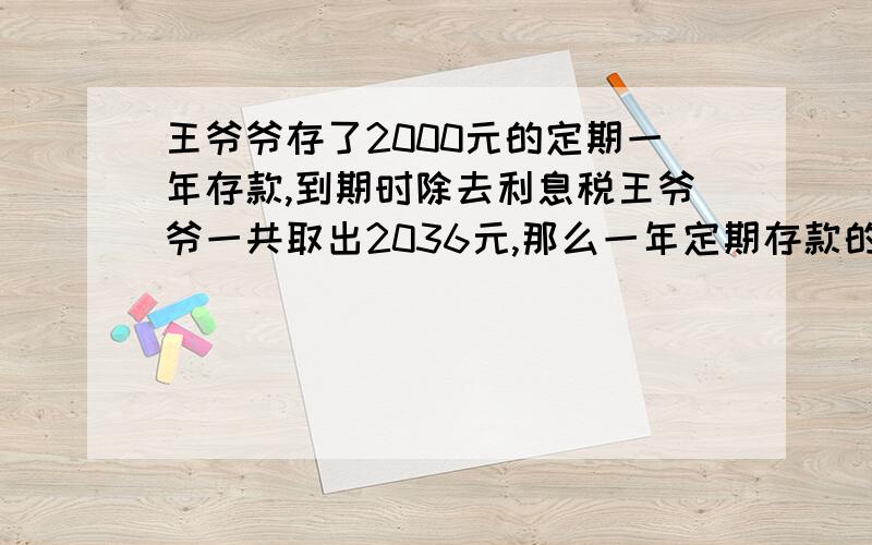 王爷爷存了2000元的定期一年存款,到期时除去利息税王爷爷一共取出2036元,那么一年定期存款的年利率是多少?为什么?