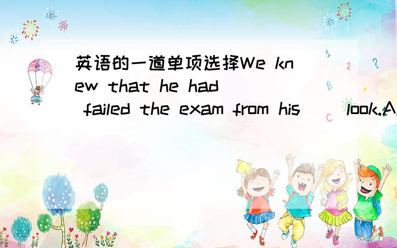 英语的一道单项选择We knew that he had failed the exam from his（ ）look.A.disappointing B.disappoints C.disappointed D.disappoint我们老师说选A,刚好之前我有做过这道题,可里面的答案是选C,我就有点犯晕,还有为