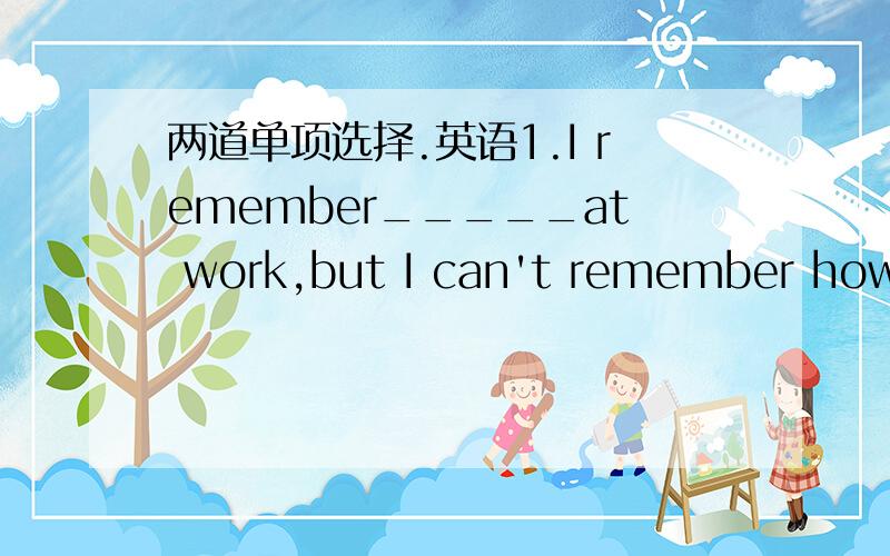 两道单项选择.英语1.I remember_____at work,but I can't remember how much they paid me.A.being paid B.paying C.to pay D.to be paid2.The teacher let the student go back home as his experiment_________.A.have finished B.was finished C.finished D.