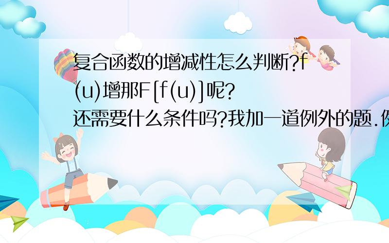 复合函数的增减性怎么判断?f(u)增那F[f(u)]呢?还需要什么条件吗?我加一道例外的题.例如:u=以1/2为低的x的对数.是由u来判断x取值,然后再由x取值的不同范围定f(u)的增减性,再来看y的增减性吗?看