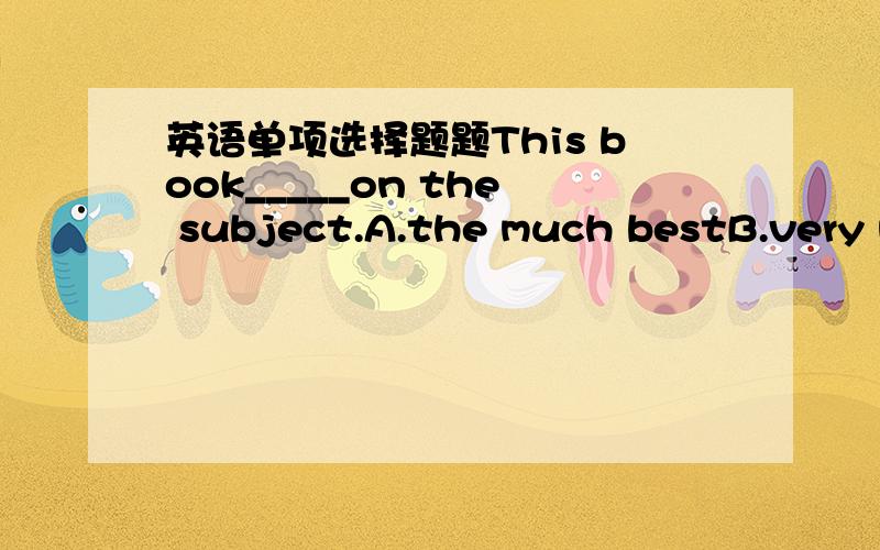 英语单项选择题题This book_____on the subject.A.the much bestB.very much best C.much the best D.very the best请写清楚原因,