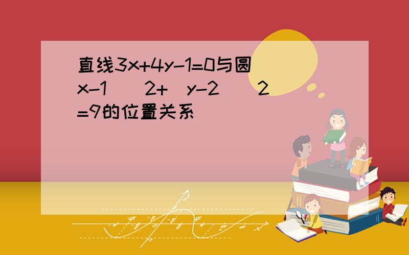 直线3x+4y-1=0与圆(x-1)^2+(y-2)^2=9的位置关系