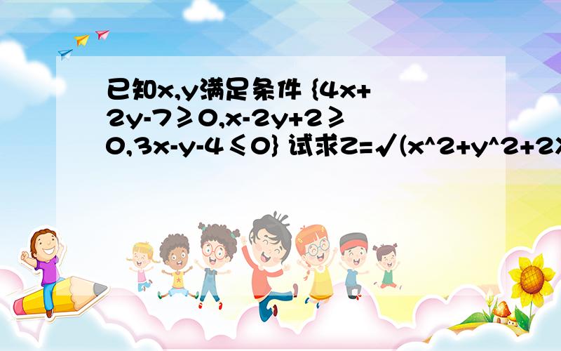 已知x,y满足条件 {4x+2y-7≥0,x-2y+2≥0,3x-y-4≤0} 试求Z=√(x^2+y^2+2X+4Y)的取值十分钟之内加十分!感激不尽!已知x,y满足条件 {4x+2y-7≥0,x-2y+2≥0,3x-y-4≤0} 试求Z=√(x^2+y^2+2X+4Y)的取值范围