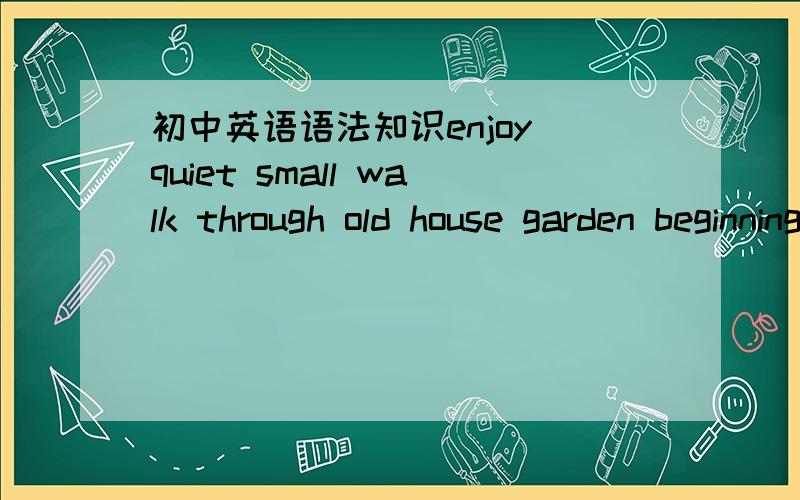 初中英语语法知识enjoy quiet small walk through old house garden beginning tourvisit place if hungry想要这些单词的整个初中的语法内容