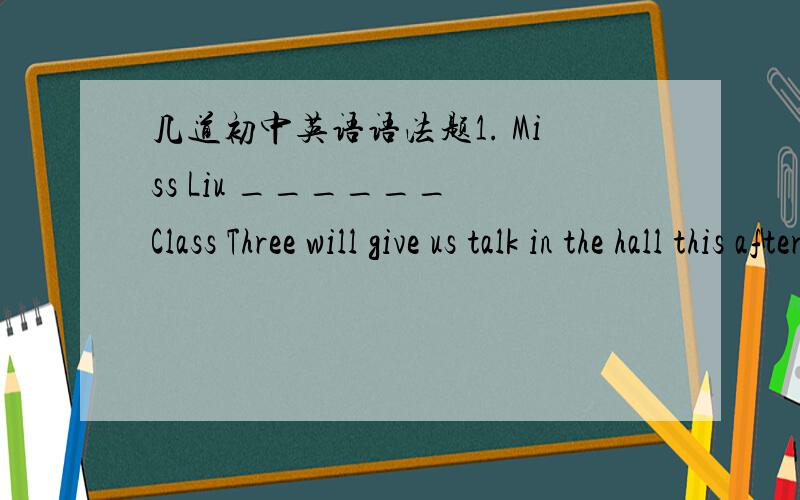 几道初中英语语法题1. Miss Liu ______ Class Three will give us talk in the hall this afternoon.A. taking charge of               B. takes charge of C. taking the charge of           C. takes the charge of 2. The kind teacher told me to ______