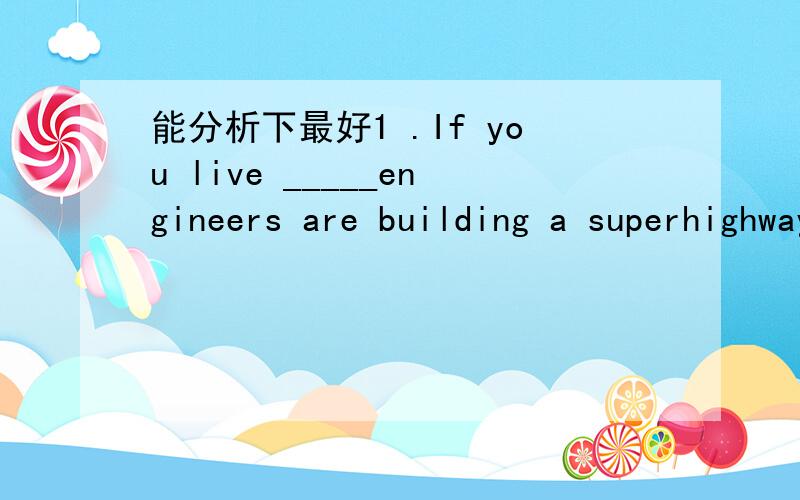 能分析下最好1 .If you live _____engineers are building a superhighway,you will see different kinds of giant machines.A.where B.whether C.when D who2.She usually depends on her husband's judgement.He enjoys her _____on him.A.judgenxent B.enjoynx