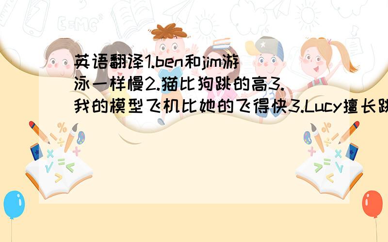 英语翻译1.ben和jim游泳一样慢2.猫比狗跳的高3.我的模型飞机比她的飞得快3.Lucy擅长跳舞,她比以前跳的好