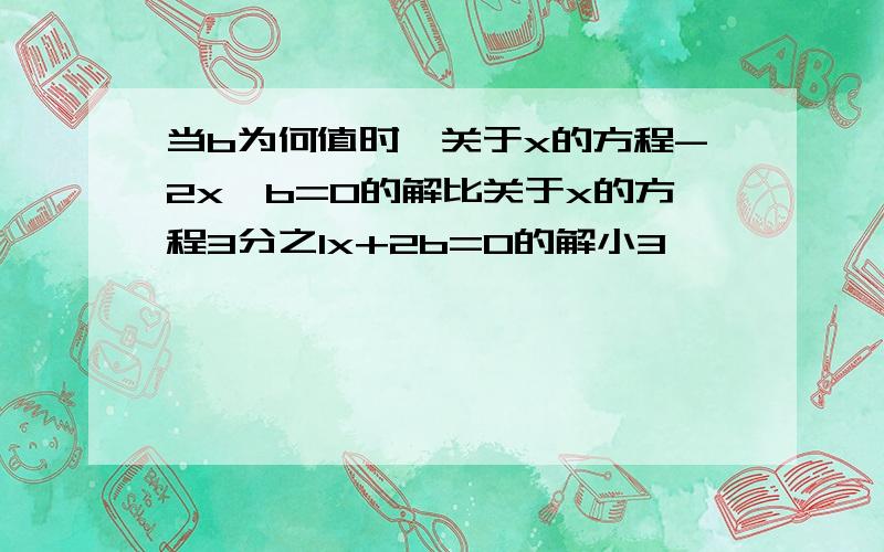 当b为何值时,关于x的方程-2x—b=0的解比关于x的方程3分之1x+2b=0的解小3