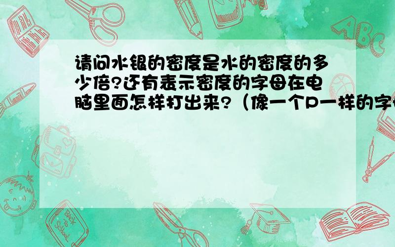 请问水银的密度是水的密度的多少倍?还有表示密度的字母在电脑里面怎样打出来?（像一个P一样的字母）