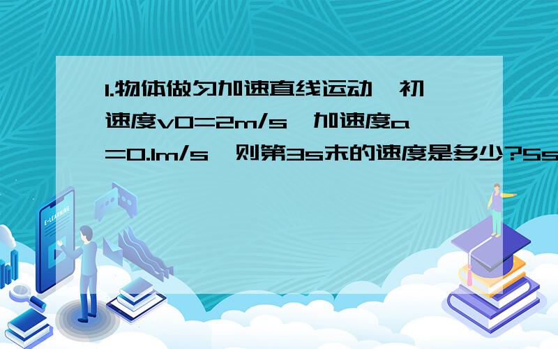 1.物体做匀加速直线运动,初速度v0=2m/s,加速度a=0.1m/s,则第3s末的速度是多少?5s内的位移是多少?（要有正确的步骤）2.有一气球以50m/s的速度由地面匀速竖直上升,经过30s后,气球上悬挂重物的绳