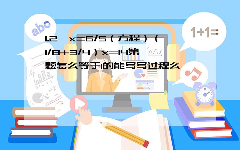 1.2÷x=6/5（方程）（1/8+3/4）x=14第一题怎么等于1的能写写过程么