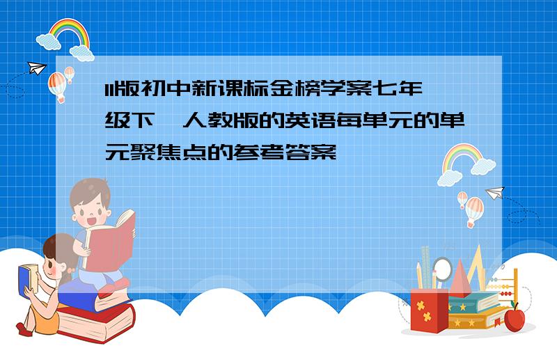 11版初中新课标金榜学案七年级下、人教版的英语每单元的单元聚焦点的参考答案