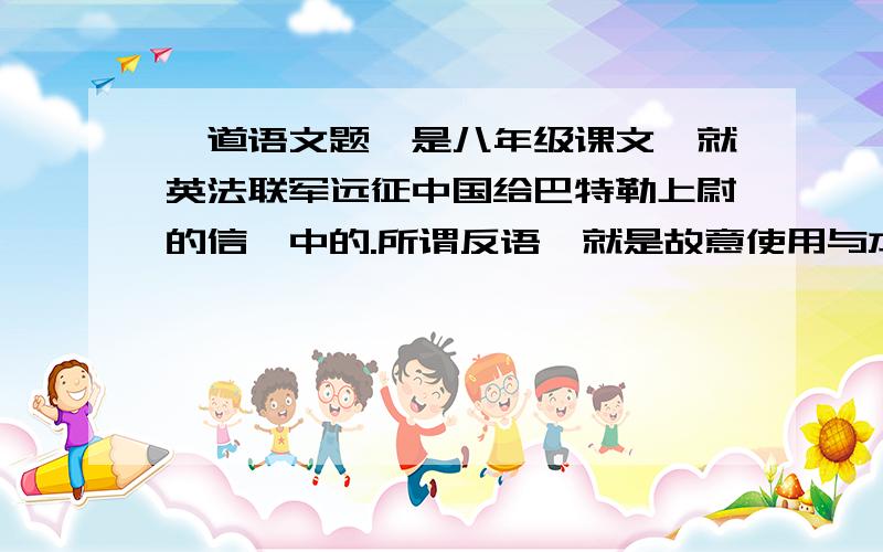 一道语文题,是八年级课文《就英法联军远征中国给巴特勒上尉的信》中的.所谓反语,就是故意使用与本来意思相反的词语或句子来表达本意.多用在揭露、批判、讽刺等方面.雨果在文中也运