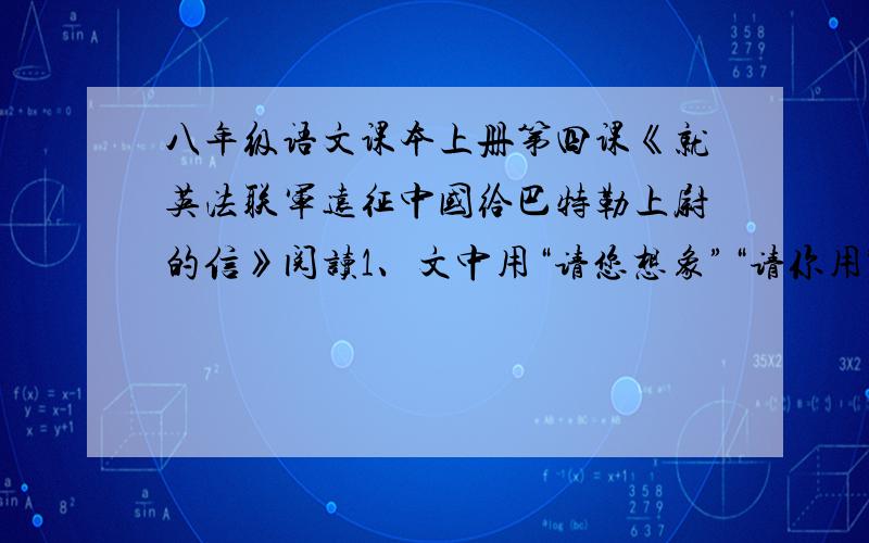 八年级语文课本上册第四课《就英法联军远征中国给巴特勒上尉的信》阅读1、文中用“请您想象”“请你用”请假设“这些词语的作用是什么?2、文中突出圆明园价值的一个词是什么,对圆明