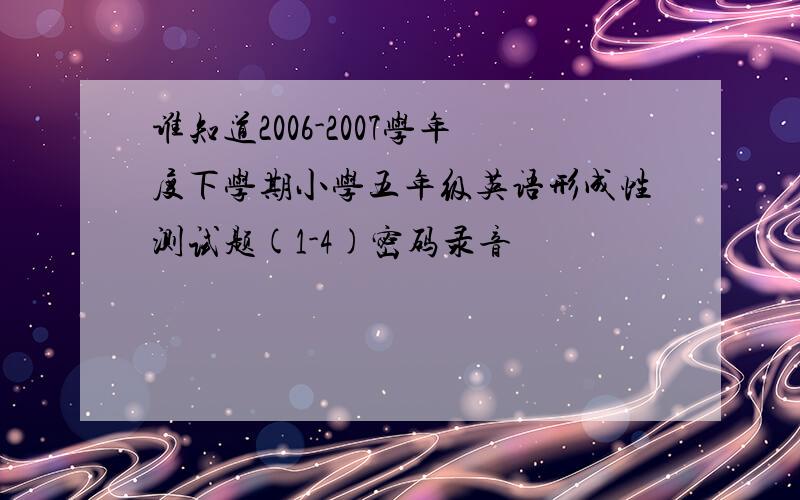 谁知道2006-2007学年度下学期小学五年级英语形成性测试题(1-4)密码录音