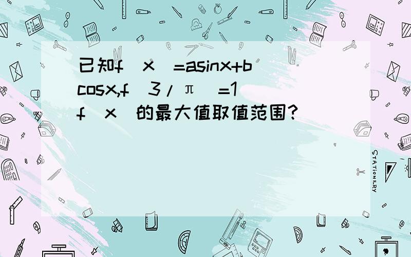 已知f（x）=asinx+bcosx,f（3/π）=1 f（x）的最大值取值范围?