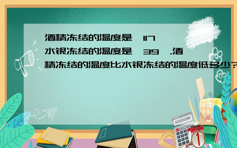 酒精冻结的温度是—117℃,水银冻结的温度是—39℃.酒精冻结的温度比水银冻结的温度低多少?